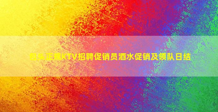 包头正规KTV招聘促销员酒水促销及领队日结